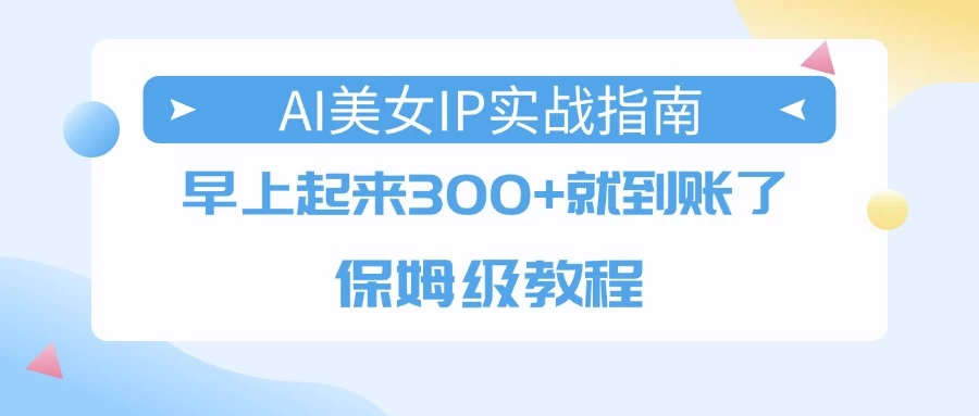 AI美女IP实战指南，早上起来300+就到账了，保姆级教程