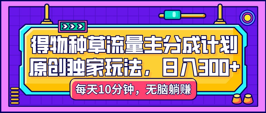 得物种草流量主分成计划，原创独家玩法，每天十分钟，单日稳定变现300+