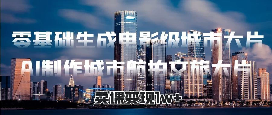 零基础生成电影级城市大片，AI制作城市航拍文旅大片，卖课变现1w+ 第1张
