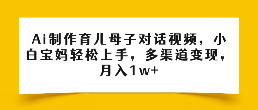 Ai制作育儿母子对话视频，小白宝妈轻松上手，多渠道变现，月入1w+